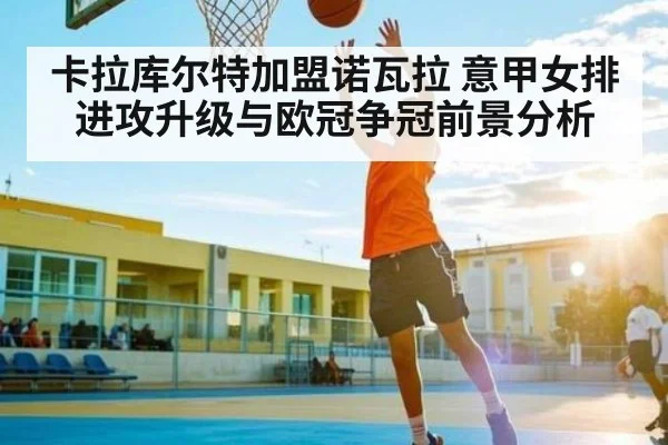 卡拉库尔特加盟诺瓦拉 意甲女排进攻升级与欧冠争冠前景分析